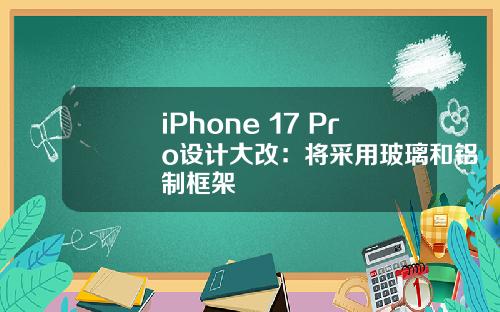 iPhone 17 Pro设计大改：将采用玻璃和铝制框架