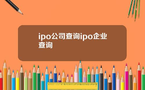 ipo公司查询ipo企业查询