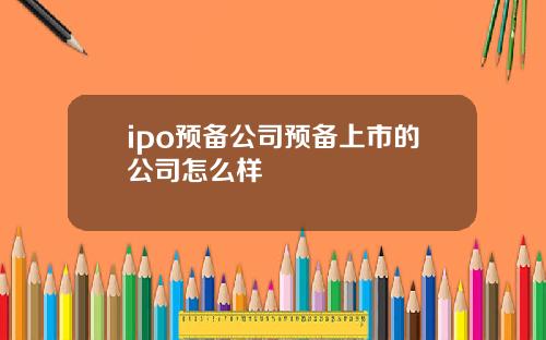 ipo预备公司预备上市的公司怎么样