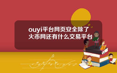 ouyi平台网页安全除了火币网还有什么交易平台