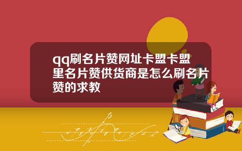 qq刷名片赞网址卡盟卡盟里名片赞供货商是怎么刷名片赞的求教