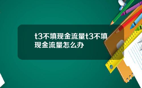 t3不填现金流量t3不填现金流量怎么办