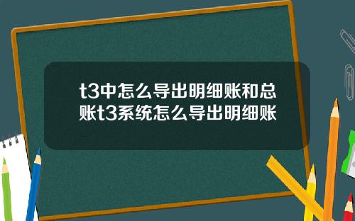 t3中怎么导出明细账和总账t3系统怎么导出明细账