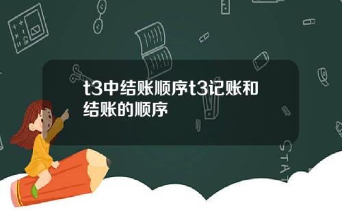 t3中结账顺序t3记账和结账的顺序