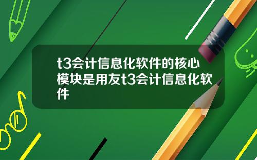 t3会计信息化软件的核心模块是用友t3会计信息化软件