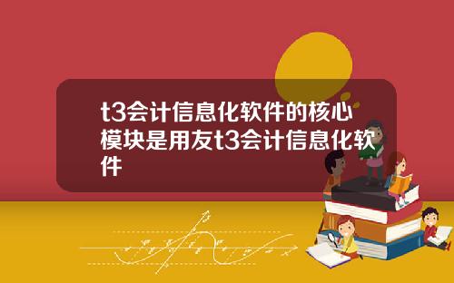 t3会计信息化软件的核心模块是用友t3会计信息化软件