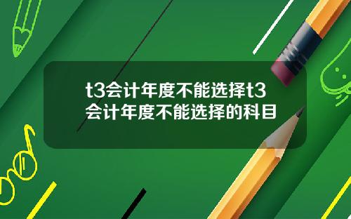 t3会计年度不能选择t3会计年度不能选择的科目