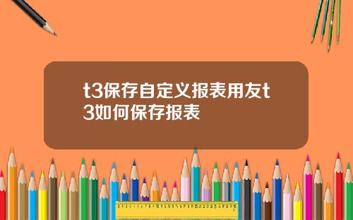 t3保存自定义报表用友t3如何保存报表