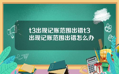 t3出现记账范围出错t3出现记账范围出错怎么办