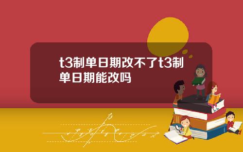 t3制单日期改不了t3制单日期能改吗