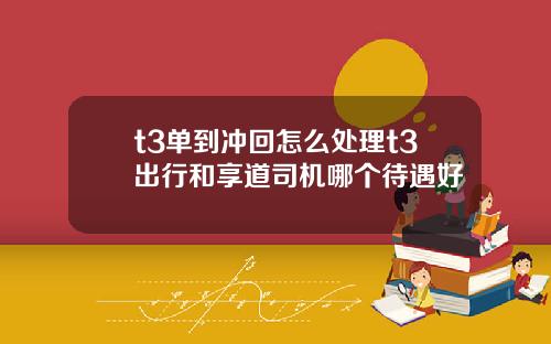 t3单到冲回怎么处理t3出行和享道司机哪个待遇好