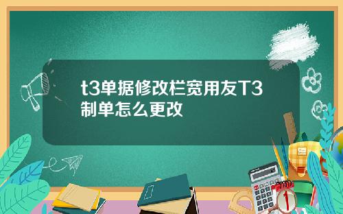 t3单据修改栏宽用友T3制单怎么更改