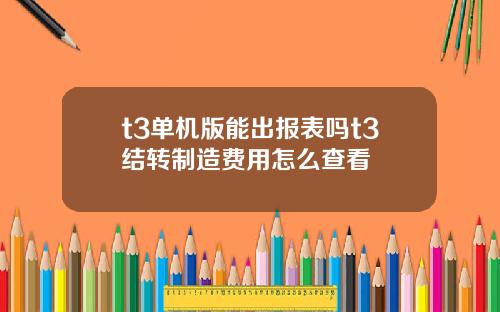 t3单机版能出报表吗t3结转制造费用怎么查看