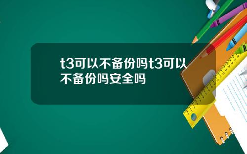 t3可以不备份吗t3可以不备份吗安全吗