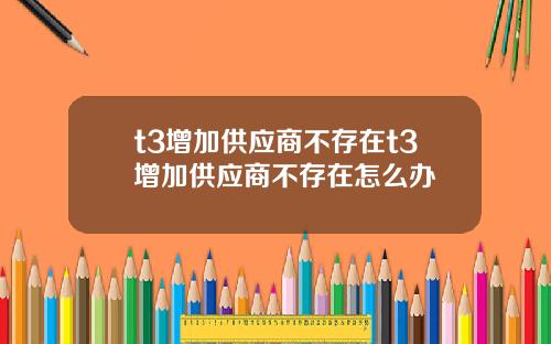 t3增加供应商不存在t3增加供应商不存在怎么办