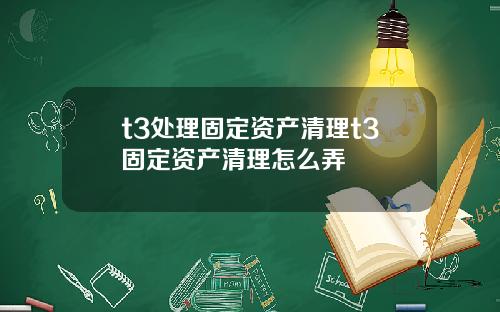 t3处理固定资产清理t3固定资产清理怎么弄