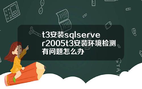 t3安装sqlserver2005t3安装环境检测有问题怎么办