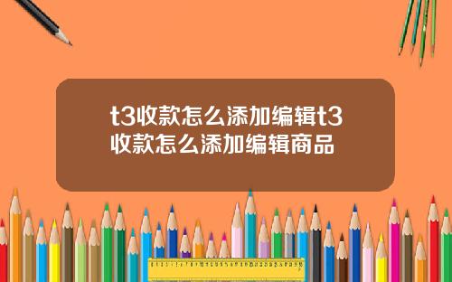 t3收款怎么添加编辑t3收款怎么添加编辑商品