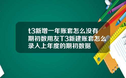 t3新增一年账套怎么没有期初数用友T3新建账套怎么录入上年度的期初数据