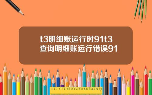 t3明细账运行时91t3查询明细账运行错误91