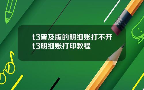 t3普及版的明细账打不开t3明细账打印教程