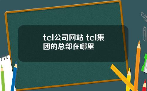 tcl公司网站 tcl集团的总部在哪里