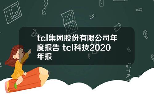 tcl集团股份有限公司年度报告 tcl科技2020年报