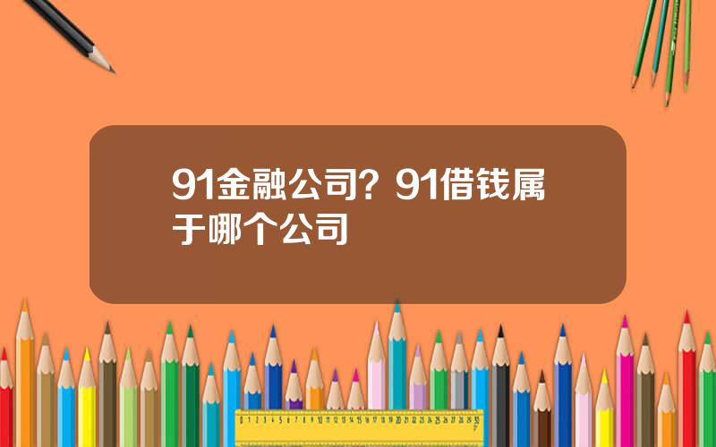 91金融公司？91借钱属于哪个公司