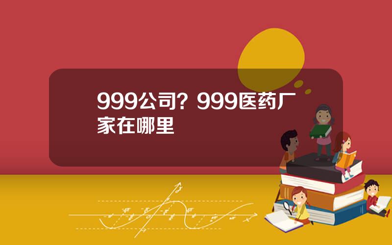 999公司？999医药厂家在哪里