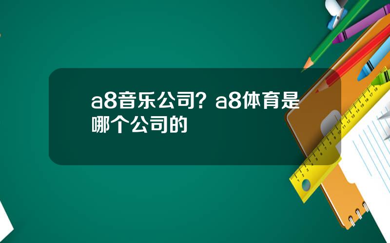 a8音乐公司？a8体育是哪个公司的