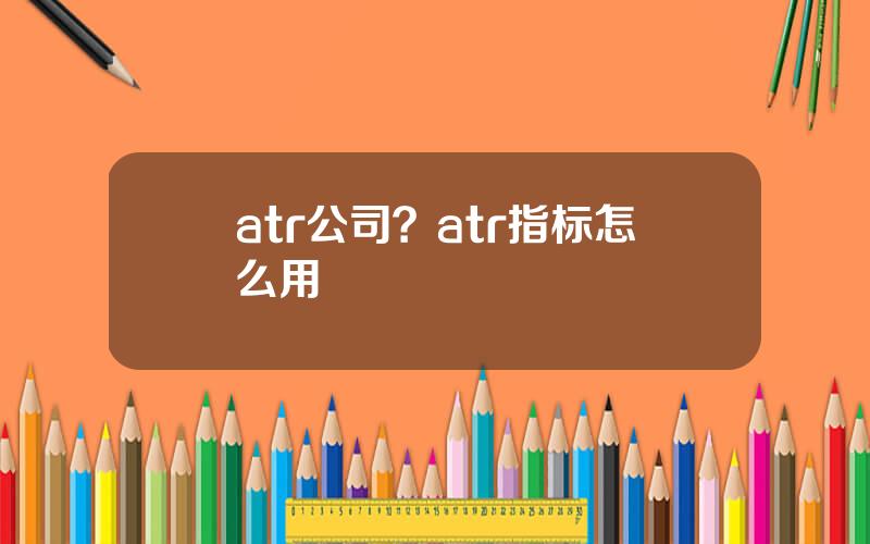 atr公司？atr指标怎么用