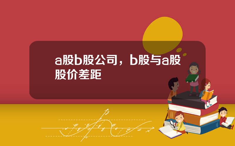 a股b股公司，b股与a股股价差距