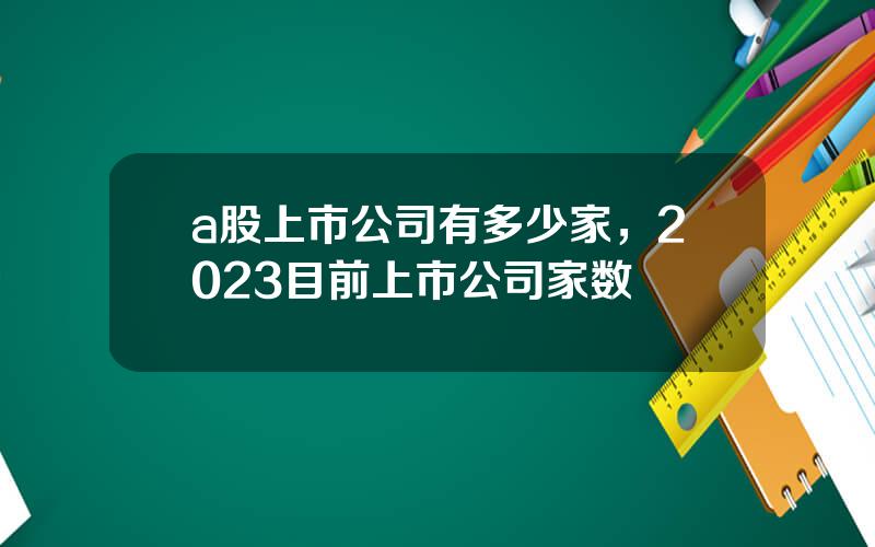 a股上市公司有多少家，2023目前上市公司家数