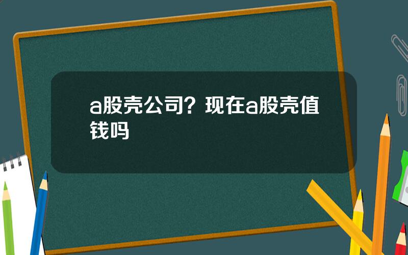 a股壳公司？现在a股壳值钱吗