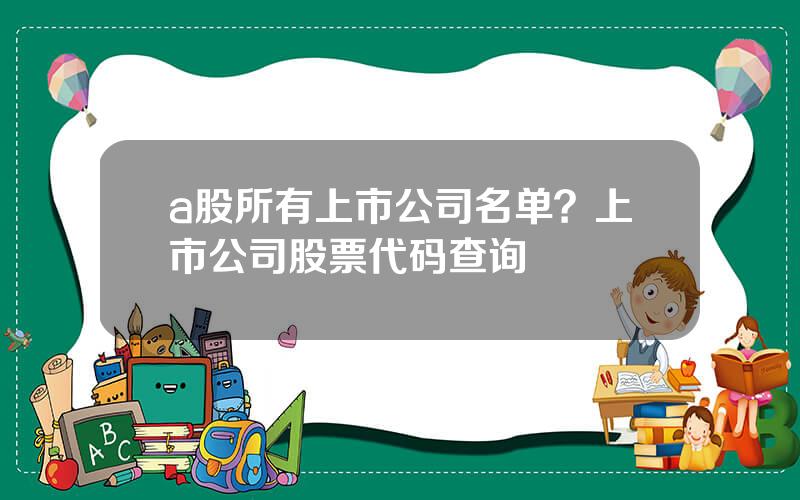 a股所有上市公司名单？上市公司股票代码查询