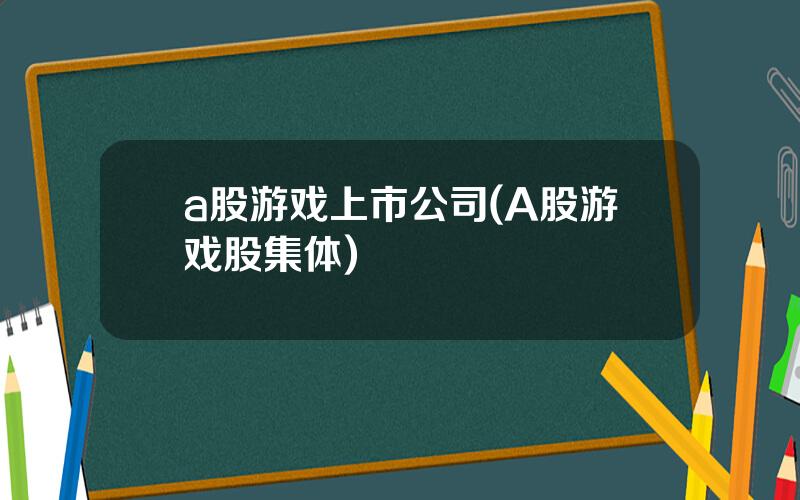 a股游戏上市公司(A股游戏股集体)