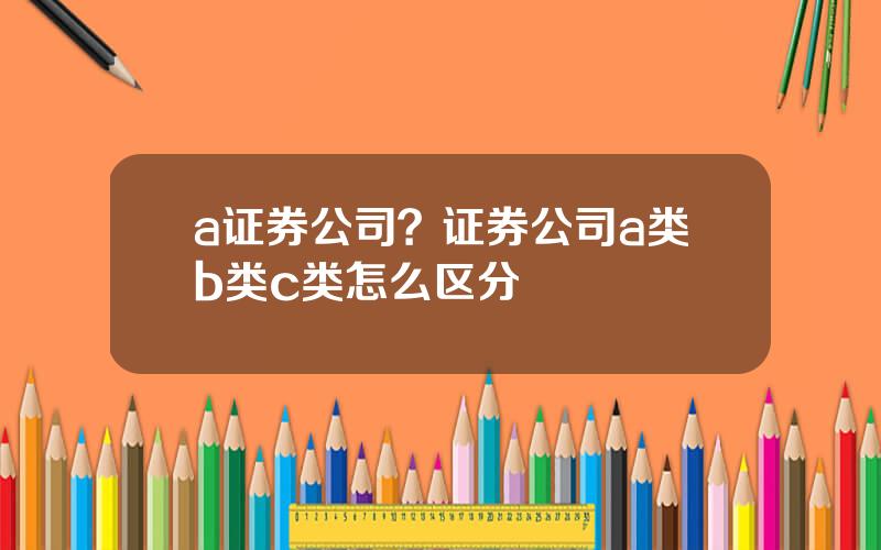 a证券公司？证券公司a类b类c类怎么区分