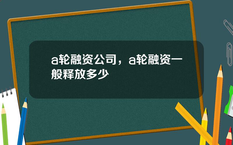 a轮融资公司，a轮融资一般释放多少