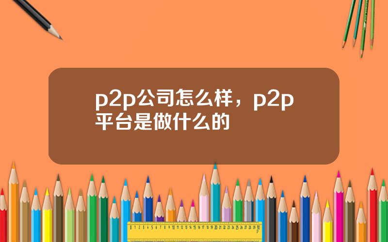 p2p公司怎么样，p2p平台是做什么的