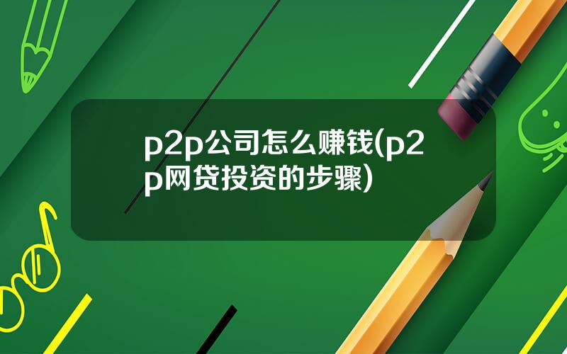 p2p公司怎么赚钱(p2p网贷投资的步骤)