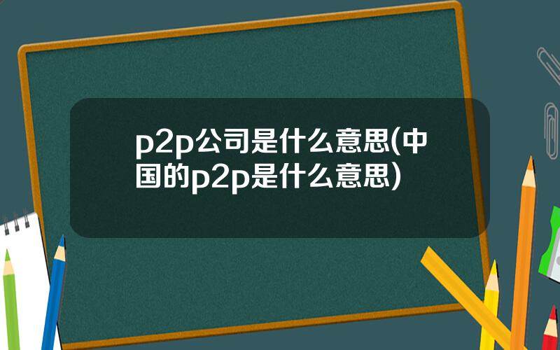 p2p公司是什么意思(中国的p2p是什么意思)