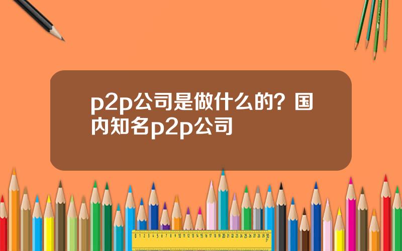 p2p公司是做什么的？国内知名p2p公司