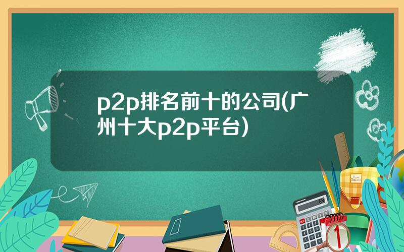 p2p排名前十的公司(广州十大p2p平台)