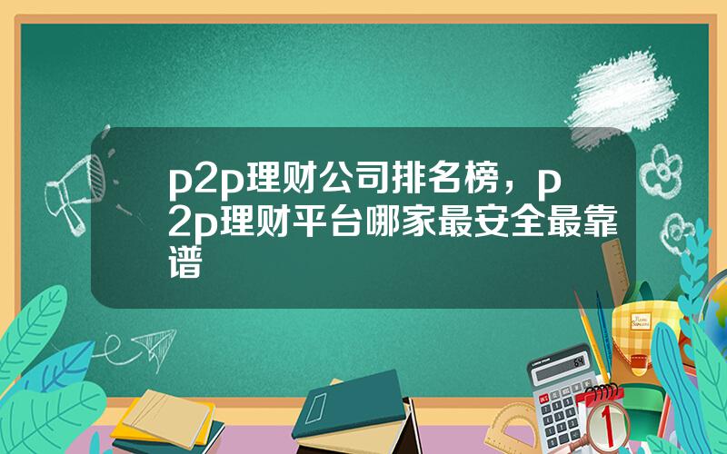 p2p理财公司排名榜，p2p理财平台哪家最安全最靠谱