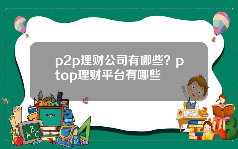 p2p理财公司有哪些？ptop理财平台有哪些