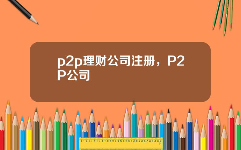 p2p理财公司注册，P2P公司