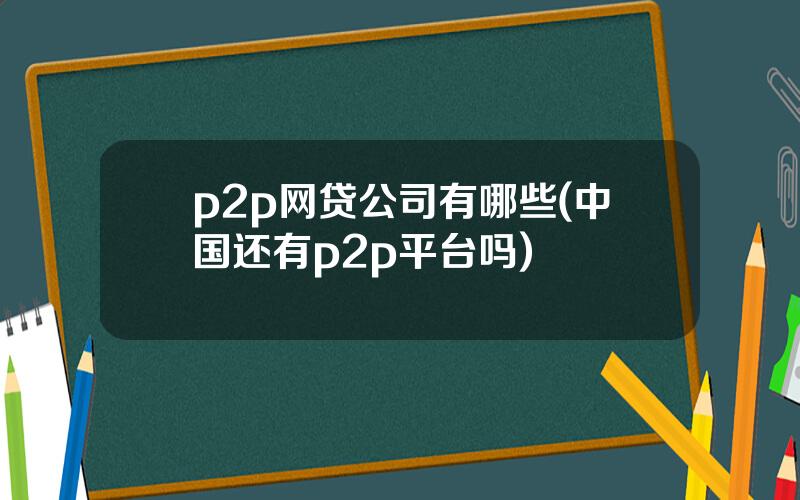 p2p网贷公司有哪些(中国还有p2p平台吗)