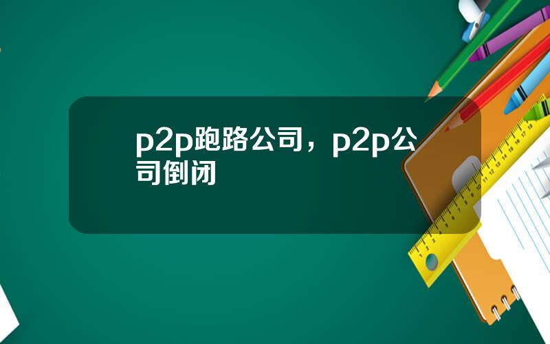 p2p跑路公司，p2p公司倒闭