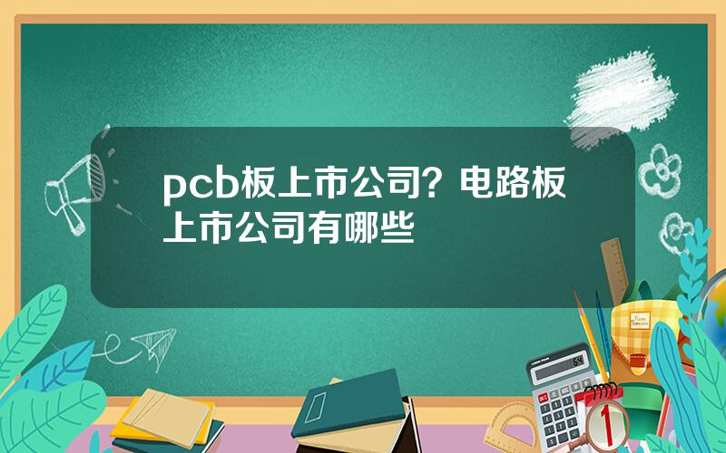 pcb板上市公司？电路板上市公司有哪些