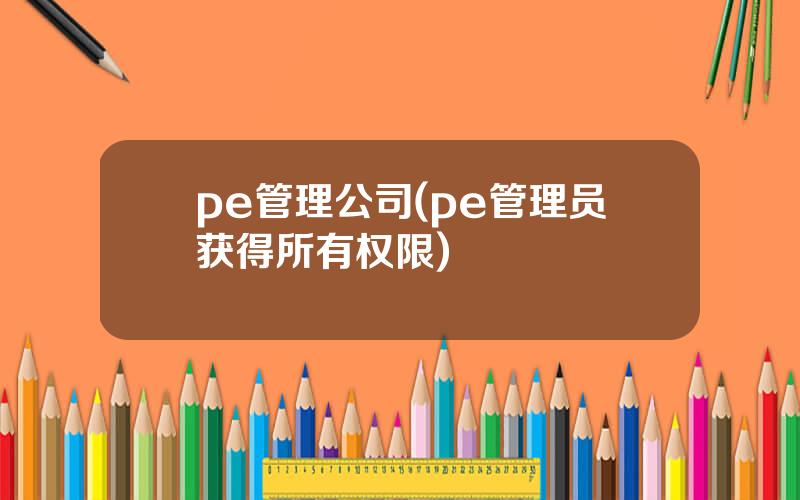 pe管理公司(pe管理员获得所有权限)